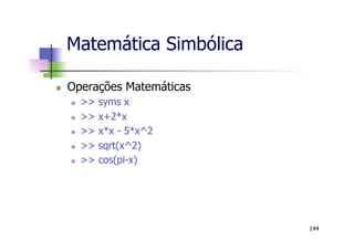 Matemática Simbólica
n  Operações Matemáticas
n  >> syms x
n  >> x+2*x
n  >> x*x - 5*x^2
n  >> sqrt(x^2)
n  >> cos(pi-x)
144
 
