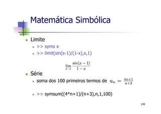 Matemática Simbólica
n  Limite
n  >> syms x
n  >> limit(sin(x-1)/(1-x),x,1)
n  Série
n  soma dos 100 primeiros termos de
n  >> symsum((4*n+1)/(n+3),n,1,100)
149
 