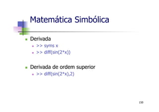Matemática Simbólica
n  Derivada
n  >> syms x
n  >> diff(sin(2*x))
n  Derivada de ordem superior
n  >> diff(sin(2*x),2)
150
 