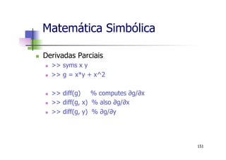 Matemática Simbólica
n  Derivadas Parciais
n  >> syms x y
n  >> g = x*y + x^2
n  >> diff(g) % computes ∂g/∂x
n  >> diff(g, x) % also ∂g/∂x
n  >> diff(g, y) % ∂g/∂y
151
 