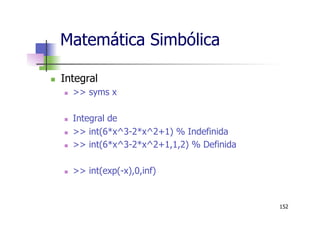 Matemática Simbólica
n  Integral
n  >> syms x
n  Integral de
n  >> int(6*x^3-2*x^2+1) % Indefinida
n  >> int(6*x^3-2*x^2+1,1,2) % Definida
n  >> int(exp(-x),0,inf)
152
 