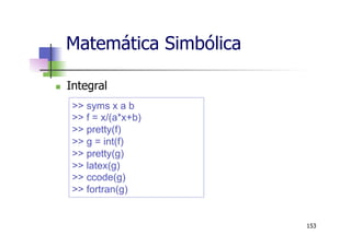 Matemática Simbólica
n  Integral
153
>> syms x a b
>> f = x/(a*x+b)
>> pretty(f)
>> g = int(f)
>> pretty(g)
>> latex(g)
>> ccode(g)
>> fortran(g)
 