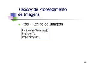 Toolbox de Processamento
de Imagens
n  Pixel - Região da Imagem
158
I = imread('lena.jpg');
imshow(I);
impixelregion;
 