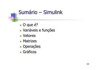 Sumário – Simulink
n  O que é?
n  Variáveis e funções
n  Vetores
n  Matrizes
n  Operações
n  Gráficos
165
 