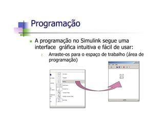 n  A programação no Simulink segue uma
interface gráfica intuitiva e fácil de usar:
2.  Arraste-os para o espaço de trabalho (área de
programação)
Programação
 