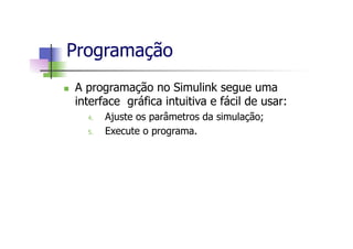 n  A programação no Simulink segue uma
interface gráfica intuitiva e fácil de usar:
4.  Ajuste os parâmetros da simulação;
5.  Execute o programa.
Programação
 
