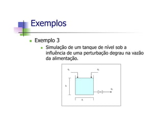 n  Exemplo 3
n  Simulação de um tanque de nível sob a
influência de uma perturbação degrau na vazão
da alimentação.
Exemplos
q1
q3
q2
h
A
 