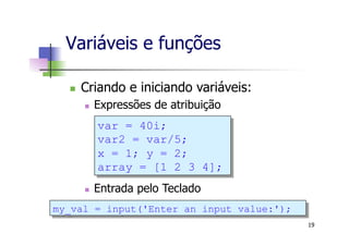Variáveis e funções
n  Criando e iniciando variáveis:
n  Expressões de atribuição
n  Entrada pelo Teclado
19
var = 40i;
var2 = var/5;
x = 1; y = 2;
array = [1 2 3 4];
my_val = input('Enter an input value:');
 