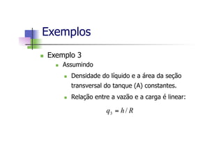 n  Exemplo 3
n  Assumindo
n  Densidade do líquido e a área da seção
transversal do tanque (A) constantes.
n  Relação entre a vazão e a carga é linear:
Exemplos
Rhq /3 =
 