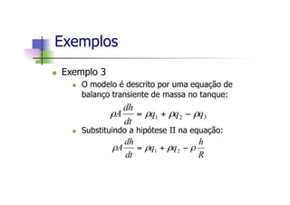 n  Exemplo 3
n  O modelo é descrito por uma equação de
balanço transiente de massa no tanque:
n  Substituindo a hipótese II na equação:
Exemplos
321 qqq
dt
dh
A ρρρρ −+=
R
h
qq
dt
dh
A ρρρρ −+= 21
 