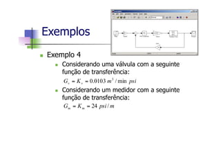 n  Exemplo 4
n  Considerando uma válvula com a seguinte
função de transferência:
n  Considerando um medidor com a seguinte
função de transferência:
Exemplos
psimKG vv min/0103.0 3
==
mpsiKG mm /24==
 