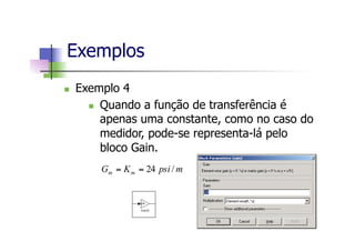 Exemplos
n  Exemplo 4
n  Quando a função de transferência é
apenas uma constante, como no caso do
medidor, pode-se representa-lá pelo
bloco Gain.
mpsiKG mm /24==
 