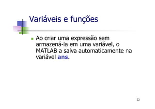 n  Ao criar uma expressão sem
armazená-la em uma variável, o
MATLAB a salva automaticamente na
variável ans.
Variáveis e funções
22
 