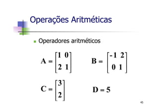 5D =⎥
⎦
⎤
⎢
⎣
⎡
=
2
3
C
⎥
⎦
⎤
⎢
⎣
⎡
=
10
21-
B⎥
⎦
⎤
⎢
⎣
⎡
=
12
01
A
Operações Aritméticas
n  Operadores aritméticos
45
 