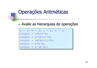 Operações Aritméticas
n  Avalie as hierarquias de operações
50
a = 3; b = 2; c = 5; d = 3;
output = a*b+c*d;
output = a*(b+c)*d;
output = (a*b)+(c*d);
output = a^b^d;
output = a^(b^d);
 