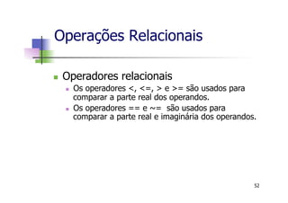 n  Operadores relacionais
n  Os operadores <, <=, > e >= são usados para
comparar a parte real dos operandos.
n  Os operadores == e ~= são usados para
comparar a parte real e imaginária dos operandos.
Operações Relacionais
52
 