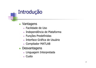 Introdução
n  Vantagens
n  Facilidade de Uso
n  Independência de Plataforma
n  Funções Predefinidas
n  Interface Gráfica de Usuário
n  Compilador MATLAB
n  Desvantagens
n  Linguagem Interpretada
n  Custo
7
 