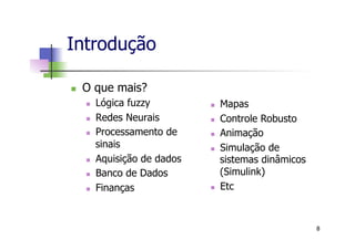 Introdução
n  O que mais?
n  Lógica fuzzy
n  Redes Neurais
n  Processamento de
sinais
n  Aquisição de dados
n  Banco de Dados
n  Finanças
n  Mapas
n  Controle Robusto
n  Animação
n  Simulação de
sistemas dinâmicos
(Simulink)
n  Etc
8
 