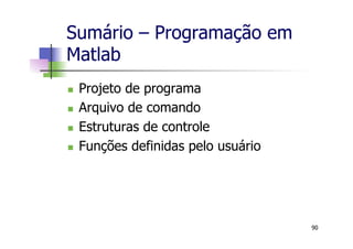 Sumário – Programação em
Matlab
n  Projeto de programa
n  Arquivo de comando
n  Estruturas de controle
n  Funções definidas pelo usuário
90
 