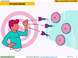 17
Meça o que importa com OKR
Rildo Santos (@rildosan) rildo.santos@etecnologia.com.br
www.etecnologia.com.br
Simplicidade
Simplicidade
 