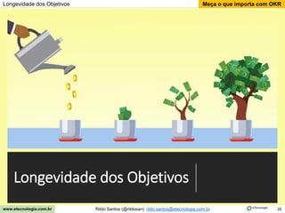35
Meça o que importa com OKR
Rildo Santos (@rildosan) rildo.santos@etecnologia.com.br
www.etecnologia.com.br
Longevidade dos Objetivos
Longevidade dos Objetivos
 