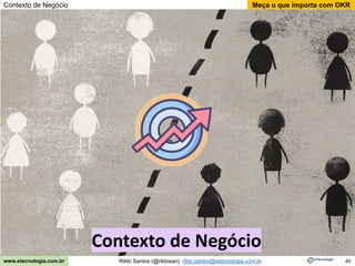 40
Meça o que importa com OKR
Rildo Santos (@rildosan) rildo.santos@etecnologia.com.br
www.etecnologia.com.br
Contexto de Negócio
Contexto de Negócio
 