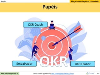 47
Meça o que importa com OKR
Rildo Santos (@rildosan) rildo.santos@etecnologia.com.br
www.etecnologia.com.br
Papéis
Papéis
Embaixador
OKR Coach
OKR Owner
 