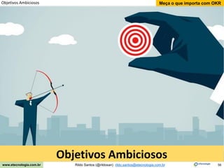 56
Meça o que importa com OKR
Rildo Santos (@rildosan) rildo.santos@etecnologia.com.br
www.etecnologia.com.br
Objetivos Ambiciosos
Objetivos Ambiciosos
 