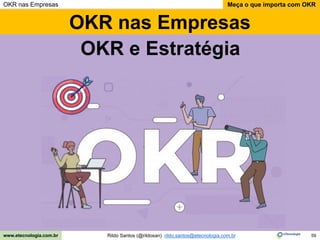 59
Meça o que importa com OKR
Rildo Santos (@rildosan) rildo.santos@etecnologia.com.br
www.etecnologia.com.br
OKR nas Empresas
OKR nas Empresas
OKR e Estratégia
 