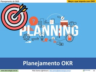 63
Meça o que importa com OKR
Rildo Santos (@rildosan) rildo.santos@etecnologia.com.br
www.etecnologia.com.br
Planejamento OKR
Planejamento do OKR
 