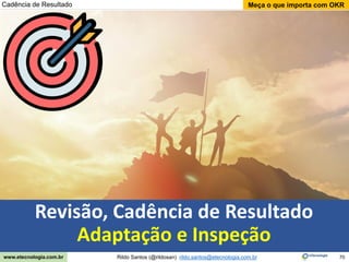70
Meça o que importa com OKR
Rildo Santos (@rildosan) rildo.santos@etecnologia.com.br
www.etecnologia.com.br
Cadência de Resultado
Revisão, Cadência de Resultado
Adaptação e Inspeção
 