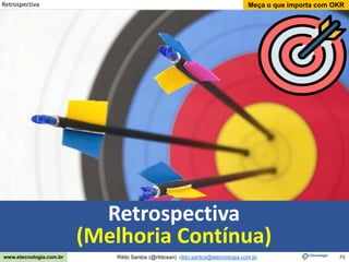 73
Meça o que importa com OKR
Rildo Santos (@rildosan) rildo.santos@etecnologia.com.br
www.etecnologia.com.br
Retrospectiva
Retrospectiva
(Melhoria Contínua)
 