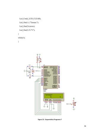 36
Lcd_Cmd(_LCD_CLEAR);
Lcd_Out(1,1,"Tensao:");
Lcd_Out(2,6,texto);
Lcd_Out(2,15,"V");
}
while(1);
}
Figura 15 - Esquemático Programa 7
 