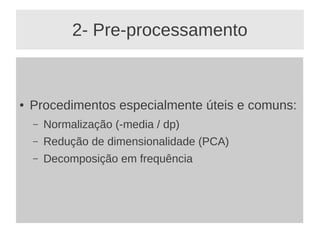 2- Pre-processamento
● Procedimentos especialmente úteis e comuns:
– Normalização (-media / dp)
– Redução de dimensionalidade (PCA)
– Decomposição em frequência
 