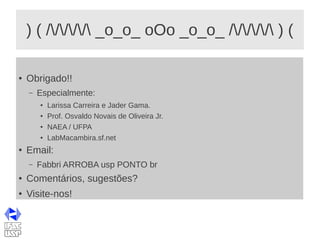 ) ( ///// _o_o_ oOo _o_o_ ///// ) (
● Obrigado!!
– Especialmente:
● Larissa Carreira e Jader Gama.
● Prof. Osvaldo Novais de Oliveira Jr.
● NAEA / UFPA
● LabMacambira.sf.net
● Email:
– Fabbri ARROBA usp PONTO br
● Comentários, sugestões?
● Visite-nos!
 