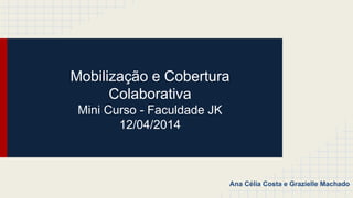 Mobilização e Cobertura
Colaborativa
Mini Curso - Faculdade JK
12/04/2014
Ana Célia Costa e Grazielle Machado
 