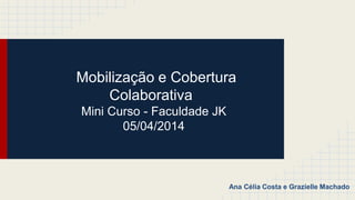 Mobilização e Cobertura
Colaborativa
Mini Curso - Faculdade JK
05/04/2014
Ana Célia Costa e Grazielle Machado
 
