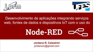 Desenvolvimento de aplicações integrando serviços
web, fontes de dados e dispositivos IoT com o uso do
Jordano R. Celestrini
jordanorc@gmail.com
 
