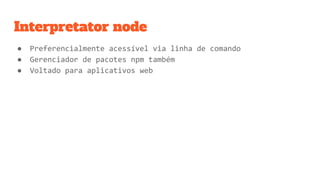 Interpretator node
● Preferencialmente acessível via linha de comando
● Gerenciador de pacotes npm também
● Voltado para aplicativos web
 