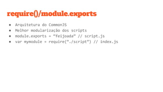 require()/module.exports
● Arquitetura do CommonJS
● Melhor modularização dos scripts
● module.exports = “feijoada” // script.js
● var mymodule = require(“./script”) // index.js
 