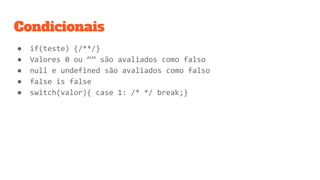 Condicionais
● if(teste) {/**/}
● Valores 0 ou “” são avaliados como falso
● null e undefined são avaliados como falso
● false is false
● switch(valor){ case 1: /* */ break;}
 