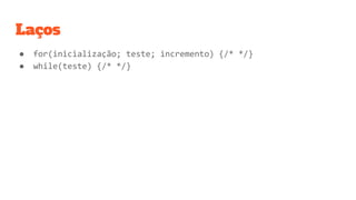 Laços
● for(inicialização; teste; incremento) {/* */}
● while(teste) {/* */}
 