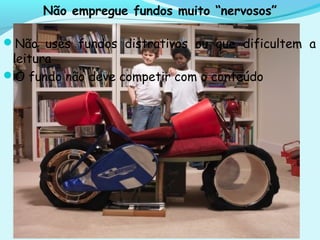 Não empregue fundos muito “nervosos”
Não uses fundos distrativos ou que dificultem a
leitura
O fundo não deve competir com o conteúdo
 