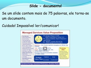Slide - documento!
Se um slide contem mais de 75 palavras, ele torna-se
um documento.
Cuidado! Impossível ler/comunicar!
 