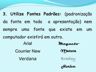 3. Utilize Fontes Padrões: (padronização
da fonte em toda a apresentação) nem
sempre uma fonte que existe em um
computador existirá em outro.
 