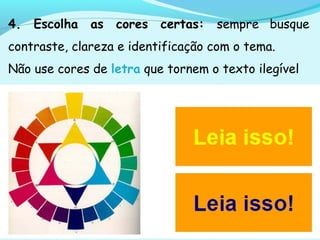 4. Escolha as cores certas: sempre busque
contraste, clareza e identificação com o tema.
Não use cores de letra que tornem o texto ilegível
 
