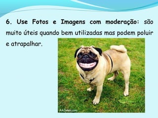 6. Use Fotos e Imagens com moderação: são
muito úteis quando bem utilizadas mas podem poluir
e atrapalhar.
 
