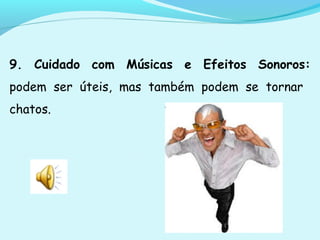 9. Cuidado com Músicas e Efeitos Sonoros:
podem ser úteis, mas também podem se tornar
chatos.
 