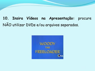 10. Insira Vídeos na Apresentação: procure
NÃO utilizar DVDs e/ou arquivos separados.
 
