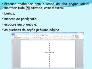 • Procure trabalhar com o ícone da aba página inicial
mostrar tudo (¶) ativado, este mostra:
 Linhas;
 marcas de parágrafo;
 espaços em branco e;
 as quebras de seção próxima página.
 